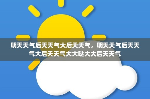 明天天气后天天气大后天天气	，明天天气后天天气大后天天气大大哒大大后天天气