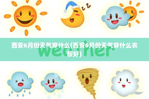 西安6月份天气穿什么(西安6月份天气穿什么衣服好)