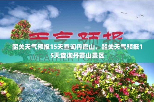 韶关天气预报15天查询丹霞山，韶关天气预报15天查询丹霞山景区