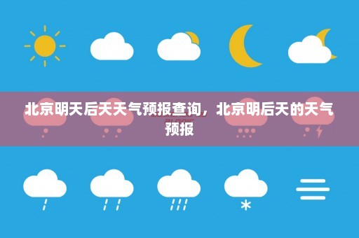 北京明天后天天气预报查询	，北京明后天的天气预报