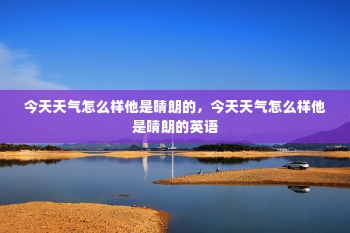 今天天气怎么样他是晴朗的	，今天天气怎么样他是晴朗的英语