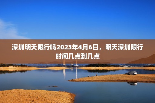 深圳明天限行吗2023年4月6日	，明天深圳限行时间几点到几点