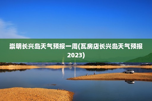 崇明长兴岛天气预报一周(瓦房店长兴岛天气预报2023)