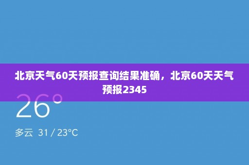 北京天气60天预报查询结果准确	，北京60天天气预报2345