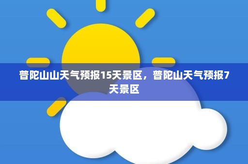 普陀山山天气预报15天景区，普陀山天气预报7天景区