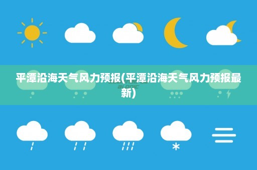 平潭沿海天气风力预报(平潭沿海天气风力预报最新)