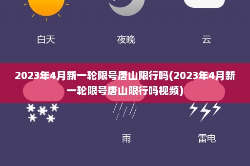 2023年4月新一轮限号唐山限行吗(2023年4月新一轮限号唐山限行吗视频)