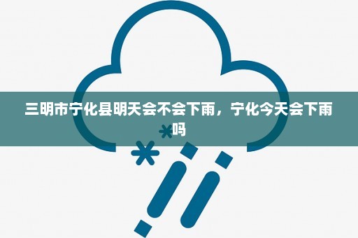 三明市宁化县明天会不会下雨，宁化今天会下雨吗