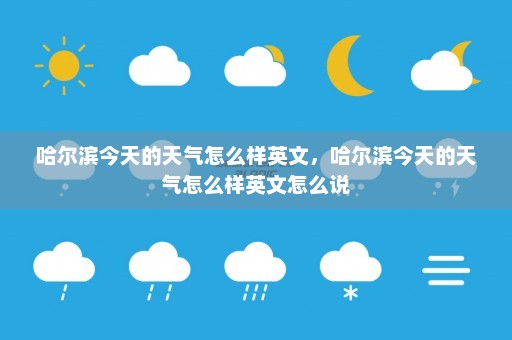 哈尔滨今天的天气怎么样英文	，哈尔滨今天的天气怎么样英文怎么说