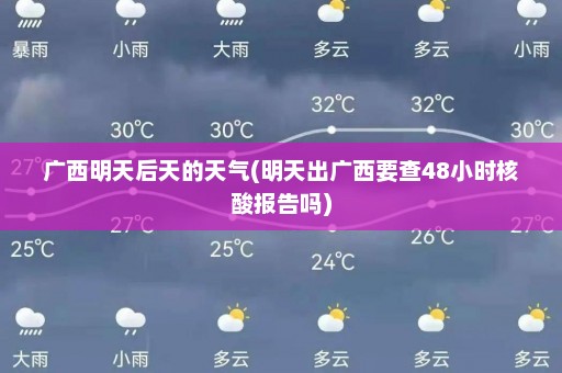 广西明天后天的天气(明天出广西要查48小时核酸报告吗)