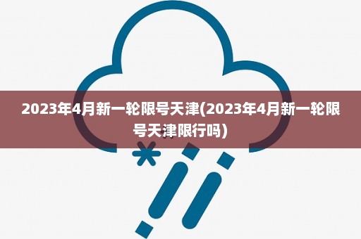 2023年4月新一轮限号天津(2023年4月新一轮限号天津限行吗)