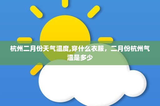 杭州二月份天气温度,穿什么衣服，二月份杭州气温是多少