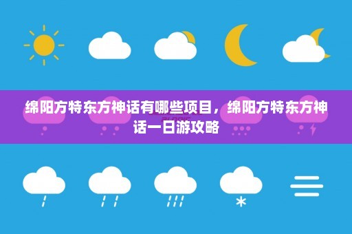 绵阳方特东方神话有哪些项目，绵阳方特东方神话一日游攻略