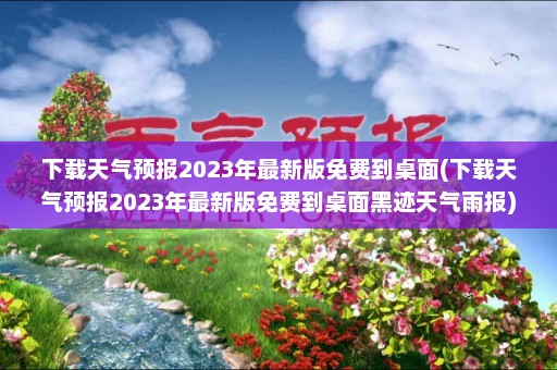 下载天气预报2023年最新版免费到桌面(下载天气预报2023年最新版免费到桌面黑迹天气雨报)