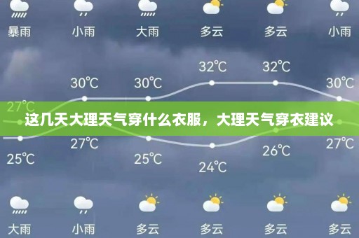 这几天大理天气穿什么衣服	，大理天气穿衣建议