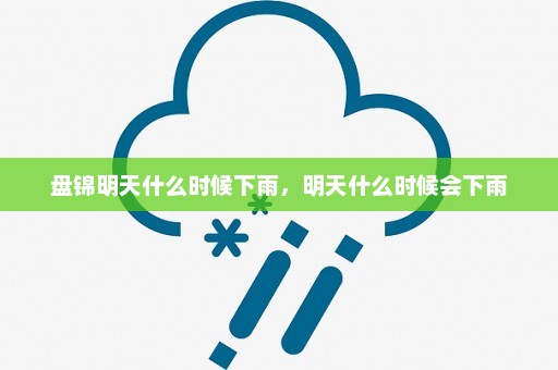 盘锦明天什么时候下雨，明天什么时候会下雨