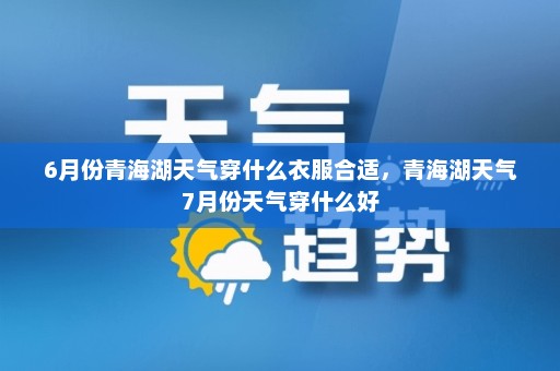 6月份青海湖天气穿什么衣服合适	，青海湖天气7月份天气穿什么好