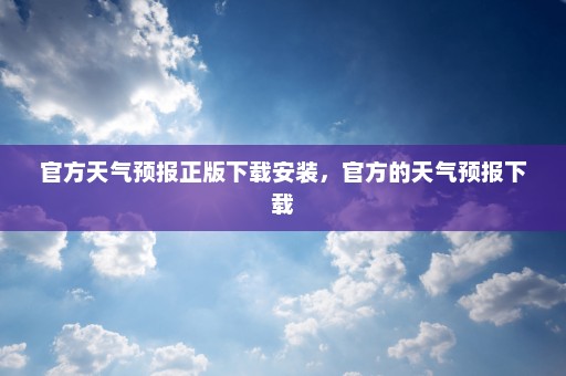 官方天气预报正版下载安装	，官方的天气预报下载