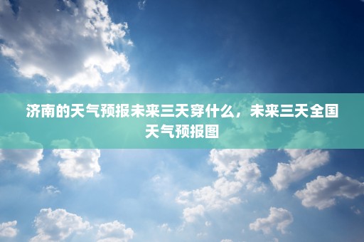 济南的天气预报未来三天穿什么	，未来三天全国天气预报图