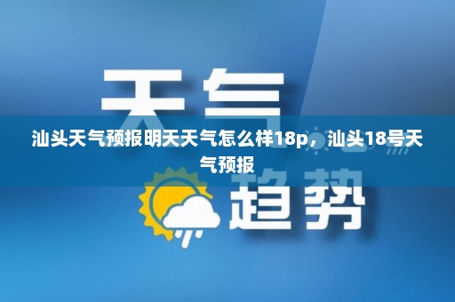 汕头天气预报明天天气怎么样18p	，汕头18号天气预报