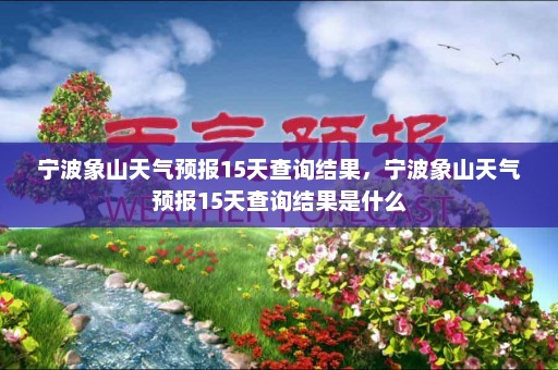 宁波象山天气预报15天查询结果，宁波象山天气预报15天查询结果是什么