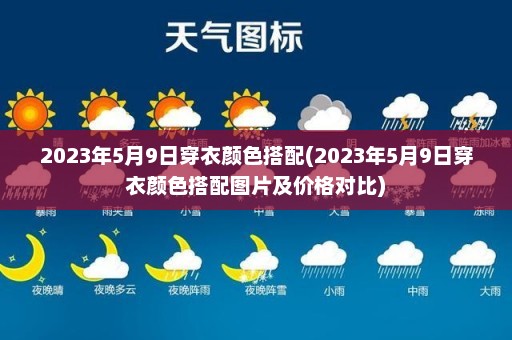 2023年5月9日穿衣颜色搭配(2023年5月9日穿衣颜色搭配图片及价格对比)