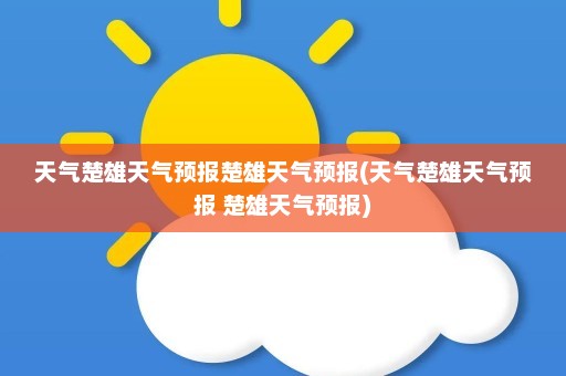 天气楚雄天气预报楚雄天气预报(天气楚雄天气预报 楚雄天气预报)