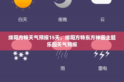 绵阳方特天气预报15天，绵阳方特东方神画主题乐园天气预报