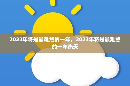 2023年将是最难熬的一年	，2023年将是最难熬的一年热天