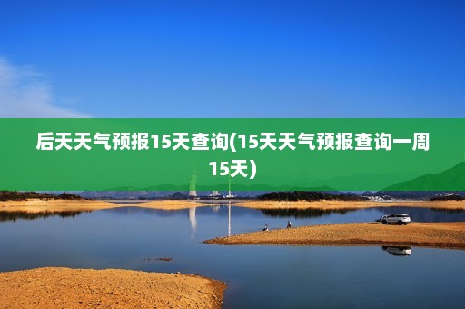 后天天气预报15天查询(15天天气预报查询一周15天)