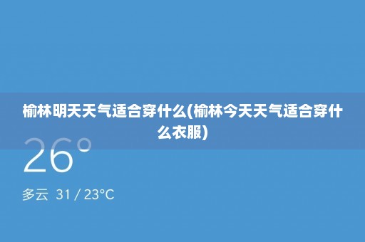 榆林明天天气适合穿什么(榆林今天天气适合穿什么衣服)