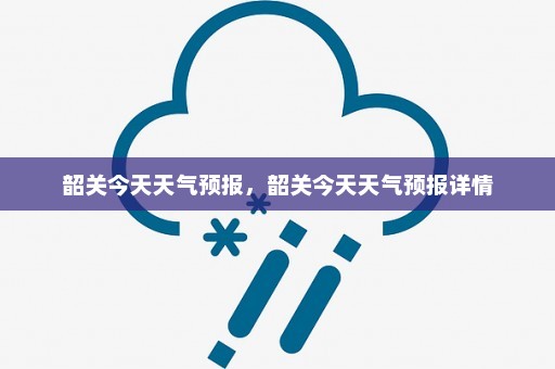 韶关今天天气预报	，韶关今天天气预报详情