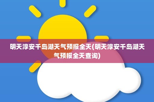 明天淳安千岛湖天气预报全天(明天淳安千岛湖天气预报全天查询)