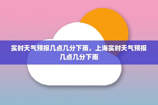 实时天气预报几点几分下雨，上海实时天气预报几点几分下雨