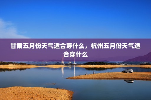 甘肃五月份天气适合穿什么，杭州五月份天气适合穿什么