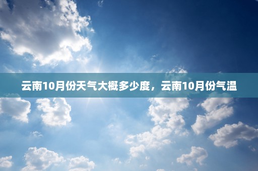 云南10月份天气大概多少度	，云南10月份气温