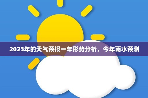 2023年的天气预报一年形势分析	，今年雨水预测