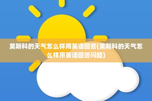 莫斯科的天气怎么样用英语回答(莫斯科的天气怎么样用英语回答问题)