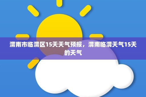 渭南市临渭区15天天气预报，渭南临渭天气15天的天气