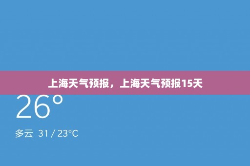 上海天气预报	，上海天气预报15天