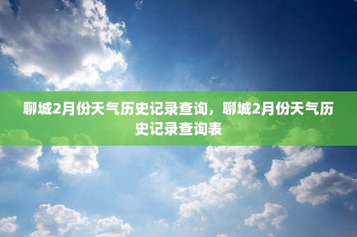 聊城2月份天气历史记录查询，聊城2月份天气历史记录查询表