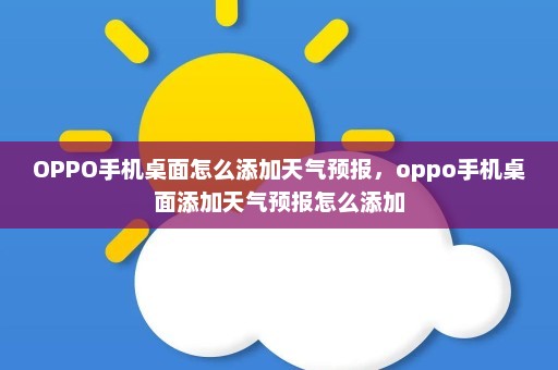 OPPO手机桌面怎么添加天气预报，oppo手机桌面添加天气预报怎么添加