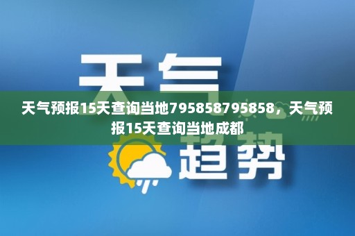 天气预报15天查询当地795858795858，天气预报15天查询当地成都