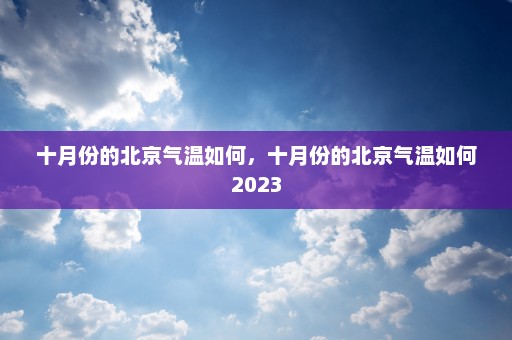 十月份的北京气温如何，十月份的北京气温如何2023