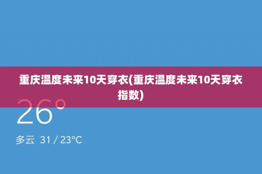 重庆温度未来10天穿衣(重庆温度未来10天穿衣指数)