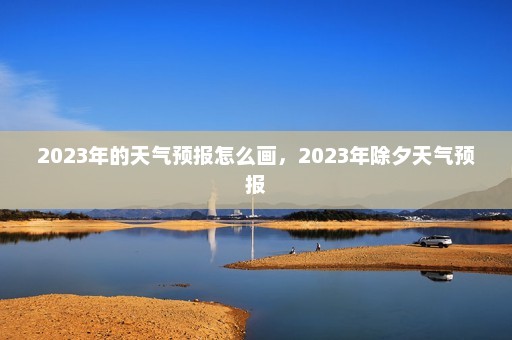 2023年的天气预报怎么画，2023年除夕天气预报