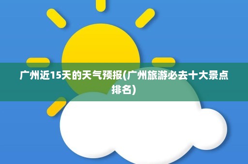 广州近15天的天气预报(广州旅游必去十大景点排名)