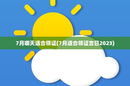 7月哪天适合领证(7月适合领证吉日2023)