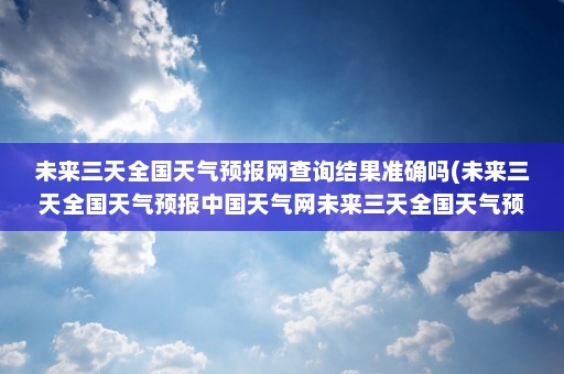 未来三天全国天气预报网查询结果准确吗(未来三天全国天气预报中国天气网未来三天全国天气预报)