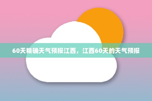 60天精确天气预报江西	，江西60天的天气预报